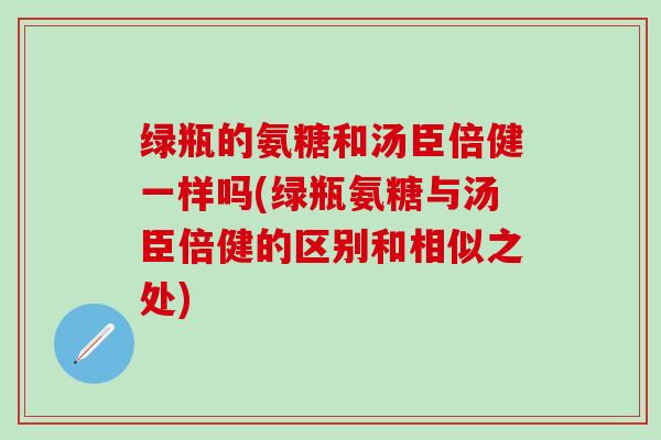 绿瓶的氨糖和汤臣倍健一样吗(绿瓶氨糖与汤臣倍健的区别和相似之处)