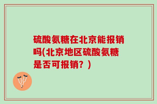 硫酸氨糖在北京能报销吗(北京地区硫酸氨糖是否可报销？)