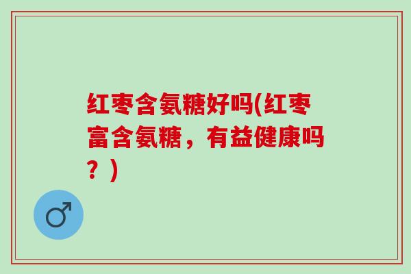 红枣含氨糖好吗(红枣富含氨糖，有益健康吗？)