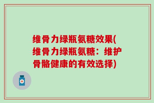 维骨力绿瓶氨糖效果(维骨力绿瓶氨糖：维护骨骼健康的有效选择)