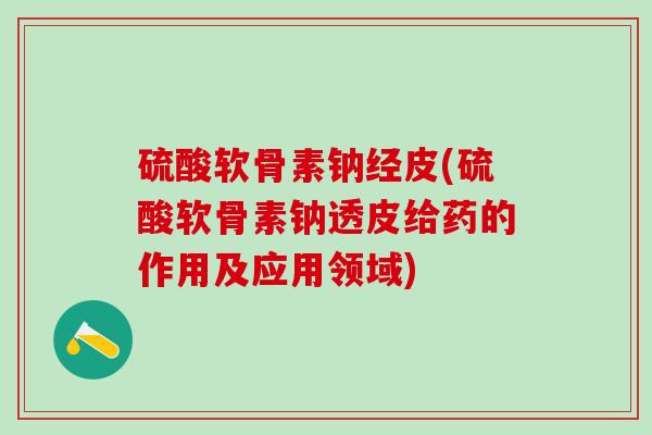 硫酸软骨素钠经皮(硫酸软骨素钠透皮给药的作用及应用领域) 硫酸软骨素钠经皮(硫酸软骨素钠透皮给药的作用及应用领域)