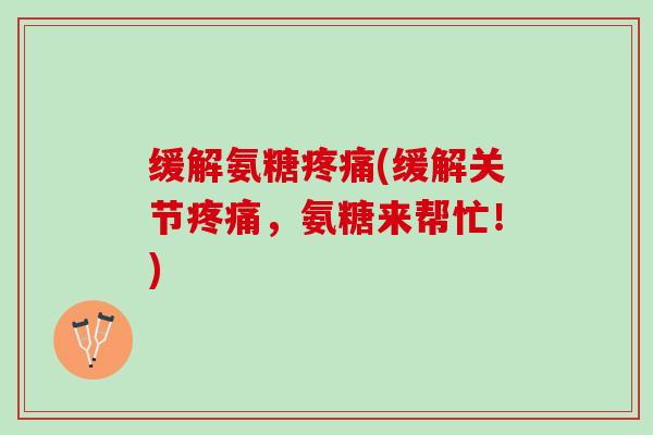 缓解氨糖疼痛(缓解关节疼痛，氨糖来帮忙！)