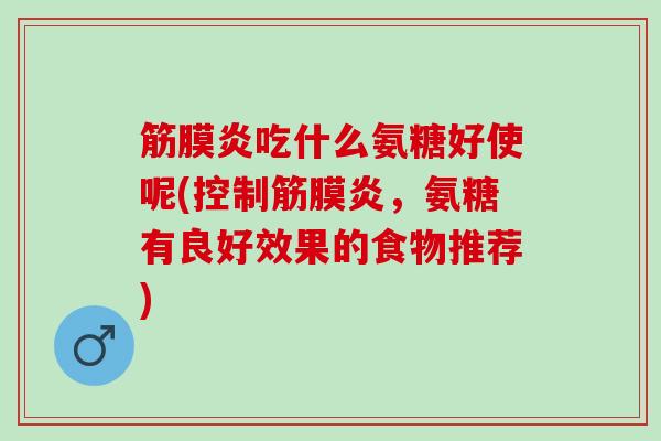 筋膜炎吃什么氨糖好使呢(控制筋膜炎，氨糖有良好效果的食物推荐)