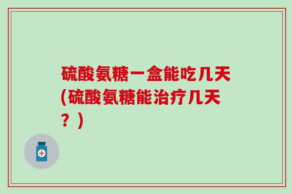 硫酸氨糖一盒能吃几天(硫酸氨糖能治疗几天？)