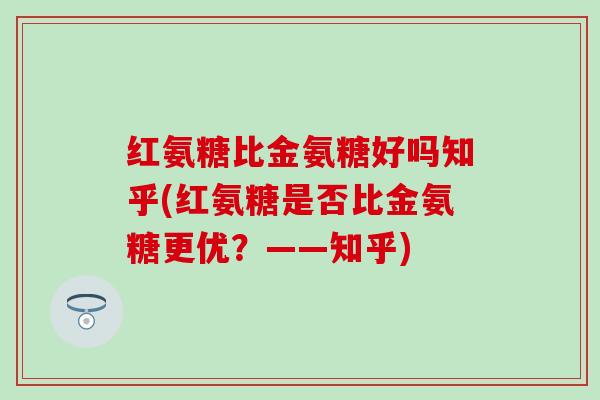 红氨糖比金氨糖好吗知乎(红氨糖是否比金氨糖更优？——知乎)