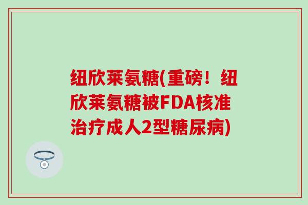 纽欣莱氨糖(重磅！纽欣莱氨糖被FDA核准治疗成人2型糖尿病)