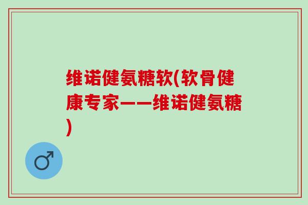 维诺健氨糖软(软骨健康专家——维诺健氨糖) 维诺健氨糖软(软骨健康专家——维诺健氨糖)
