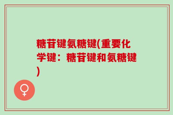 糖苷键氨糖键(重要化学键：糖苷键和氨糖键)