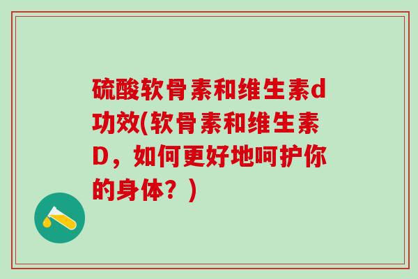 硫酸软骨素和维生素d功效(软骨素和维生素D，如何更好地呵护你的身体？)