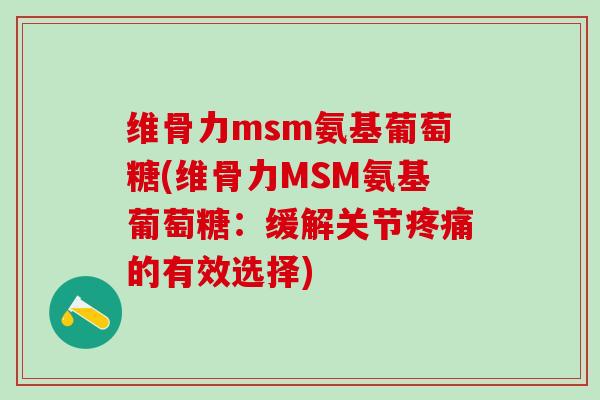 维骨力msm氨基葡萄糖(维骨力MSM氨基葡萄糖：缓解关节疼痛的有效选择)