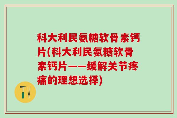 科大利民氨糖软骨素钙片(科大利民氨糖软骨素钙片——缓解关节疼痛的理想选择)