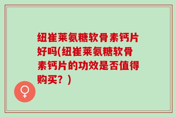纽崔莱氨糖软骨素钙片好吗(纽崔莱氨糖软骨素钙片的功效是否值得购买？)