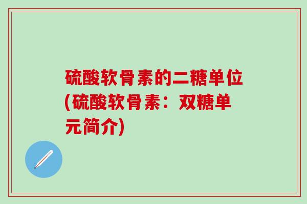硫酸软骨素的二糖单位(硫酸软骨素：双糖单元简介)
