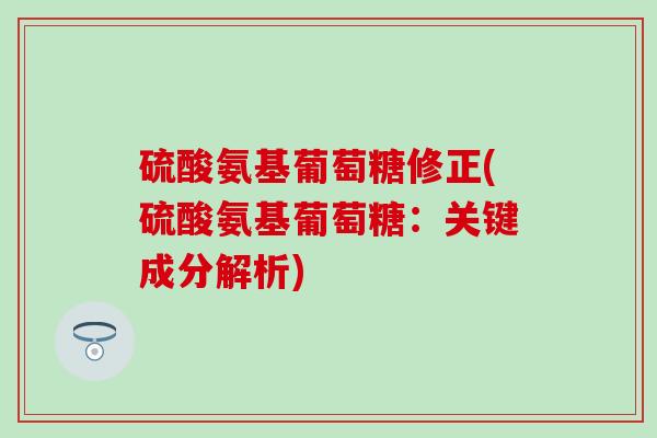 硫酸氨基葡萄糖修正(硫酸氨基葡萄糖：关键成分解析)