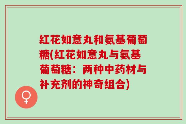 红花如意丸和氨基葡萄糖(红花如意丸与氨基葡萄糖：两种中药材与补充剂的神奇组合)