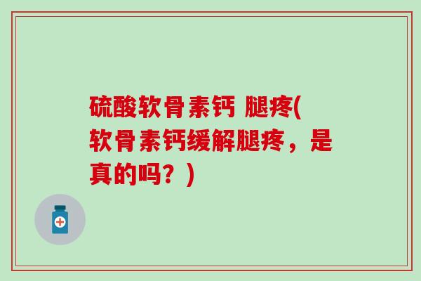 硫酸软骨素钙 腿疼(软骨素钙缓解腿疼，是真的吗？)
