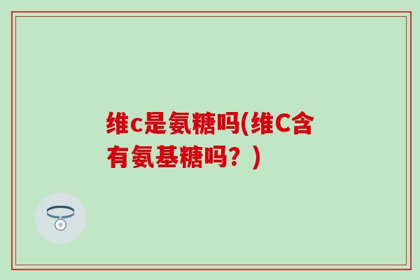 维c是氨糖吗(维C含有氨基糖吗？)