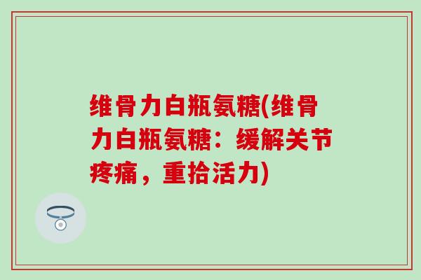 维骨力白瓶氨糖(维骨力白瓶氨糖：缓解关节，重拾活力)
