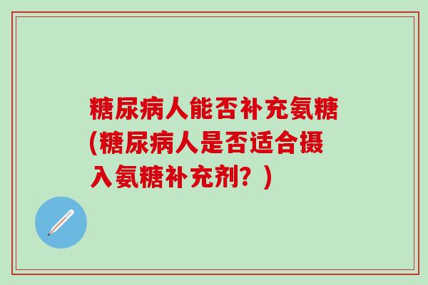 糖尿病人能否补充氨糖(糖尿病人是否适合摄入氨糖补充剂？)