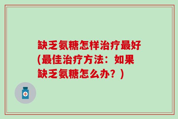 缺乏氨糖怎样治疗最好(最佳治疗方法：如果缺乏氨糖怎么办？)
