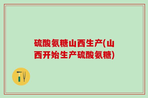 硫酸氨糖山西生产(山西开始生产硫酸氨糖)