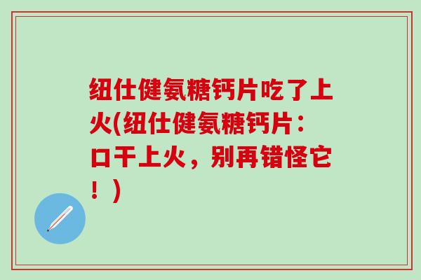 纽仕健氨糖钙片吃了上火(纽仕健氨糖钙片：口干上火，别再错怪它！)
