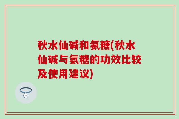 秋水仙碱和氨糖(秋水仙碱与氨糖的功效比较及使用建议)