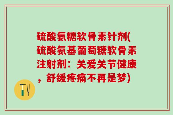 硫酸氨糖软骨素针剂(硫酸氨基葡萄糖软骨素注射剂:关爱关节健康,舒缓不再是梦) 硫酸氨糖软骨素针剂(硫酸氨基葡萄糖软骨素注射剂:关爱关节健康,舒缓不再是梦)