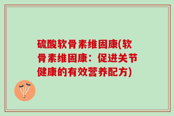 硫酸软骨素维固康(软骨素维固康：促进关节健康的有效营养配方)