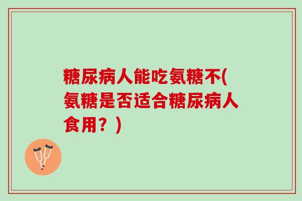 糖尿病人能吃氨糖不(氨糖是否适合糖尿病人食用？)