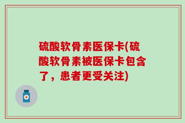 硫酸软骨素医保卡(硫酸软骨素被医保卡包含了，患者更受关注)