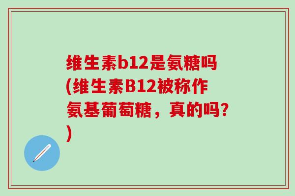 维生素b12是氨糖吗(维生素B12被称作氨基葡萄糖，真的吗？)