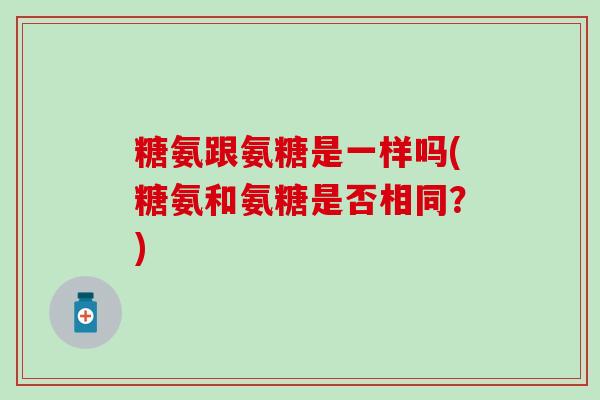糖氨跟氨糖是一样吗(糖氨和氨糖是否相同？)