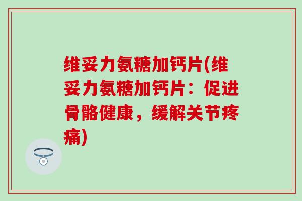 维妥力氨糖加钙片(维妥力氨糖加钙片：促进骨骼健康，缓解关节疼痛)