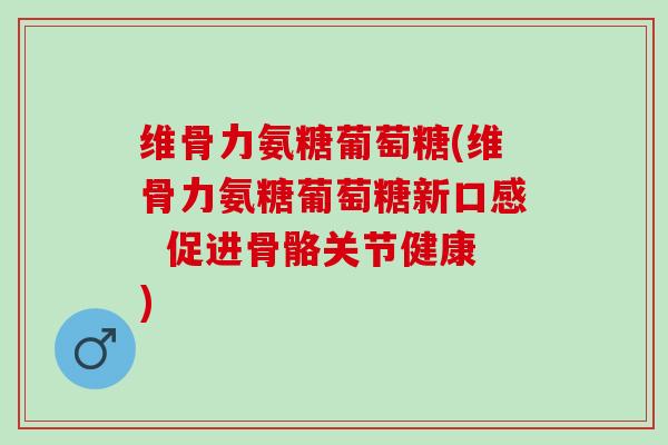 维骨力氨糖葡萄糖(维骨力氨糖葡萄糖新口感  促进骨骼关节健康)