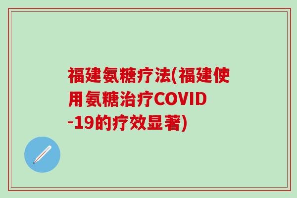 福建氨糖疗法(福建使用氨糖COVID-19的疗效显著) 福建氨糖疗法(福建使用氨糖COVID-19的疗效显著)