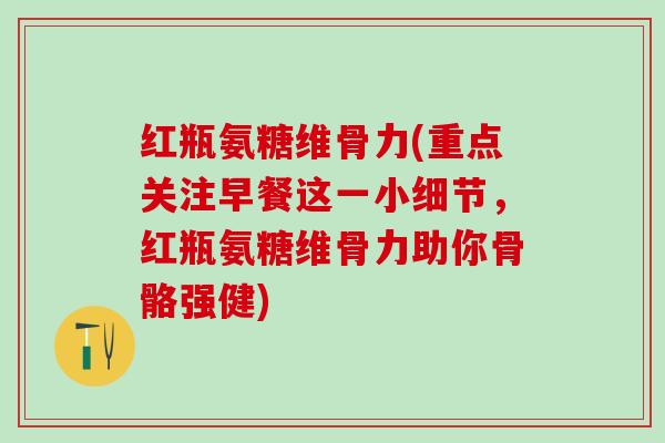 红瓶氨糖维骨力(重点关注早餐这一小细节,红瓶氨糖维骨力助你骨骼强健) 红瓶氨糖维骨力(重点关注早餐这一小细节,红瓶氨糖维骨力助你骨骼强健)
