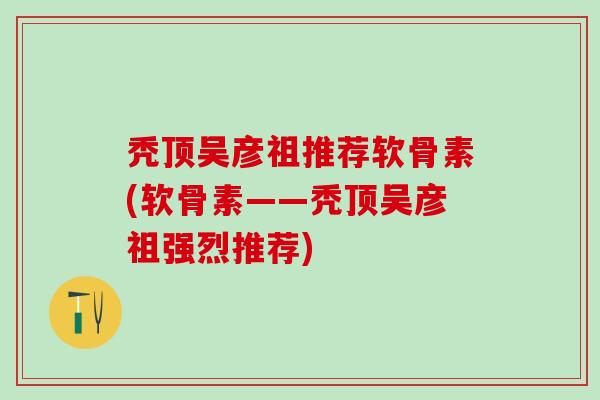 秃顶吴彦祖推荐软骨素(软骨素——秃顶吴彦祖强烈推荐)