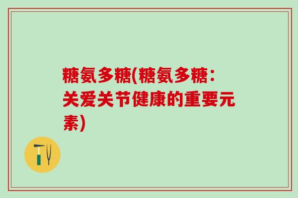 糖氨多糖(糖氨多糖:关爱关节健康的重要元素) 糖氨多糖(糖氨多糖:关爱关节健康的重要元素)