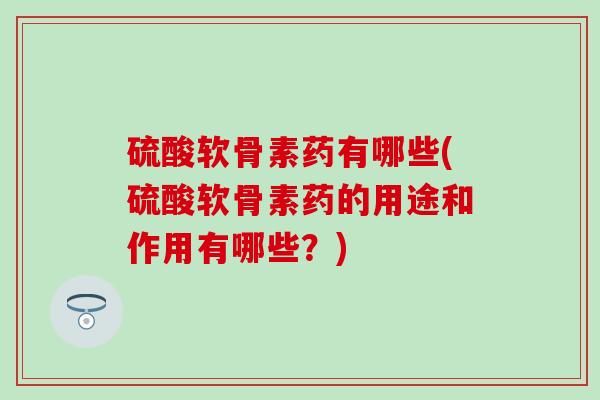 硫酸软骨素药有哪些(硫酸软骨素药的用途和作用有哪些？)
