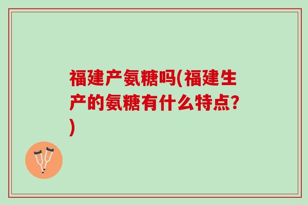 福建产氨糖吗(福建生产的氨糖有什么特点？)