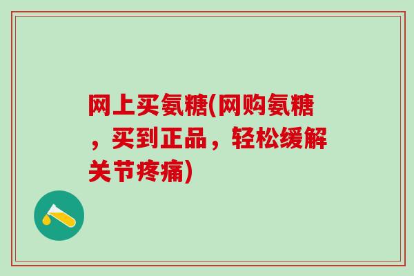 网上买氨糖(网购氨糖，买到正品，轻松缓解关节疼痛)