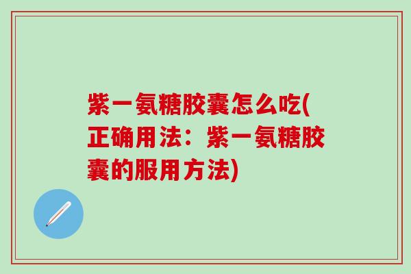 紫一氨糖胶囊怎么吃(正确用法：紫一氨糖胶囊的服用方法)