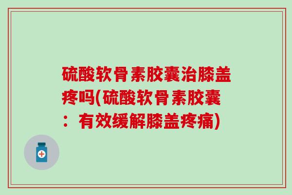 硫酸软骨素胶囊治膝盖疼吗(硫酸软骨素胶囊：有效缓解膝盖疼痛)