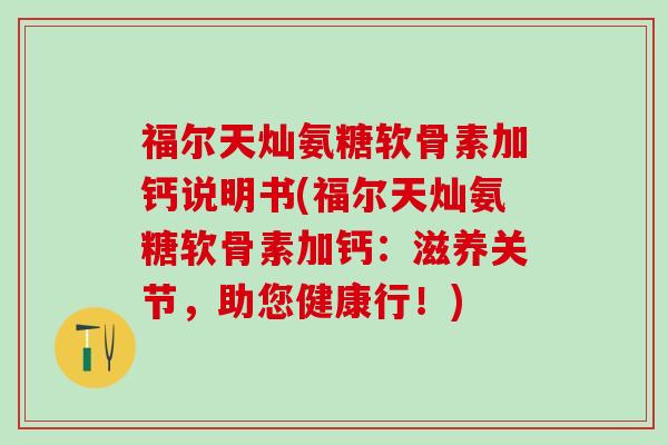 福尔天灿氨糖软骨素加钙说明书(福尔天灿氨糖软骨素加钙：滋养关节，助您健康行！)