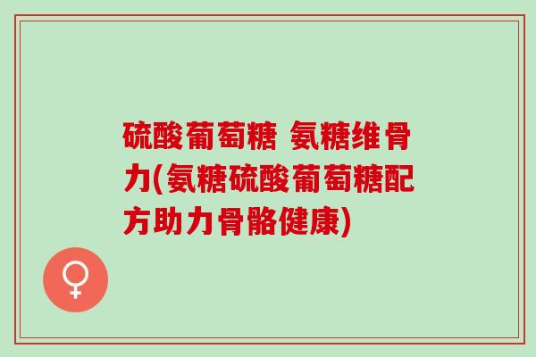 硫酸葡萄糖 氨糖维骨力(氨糖硫酸葡萄糖配方助力骨骼健康)