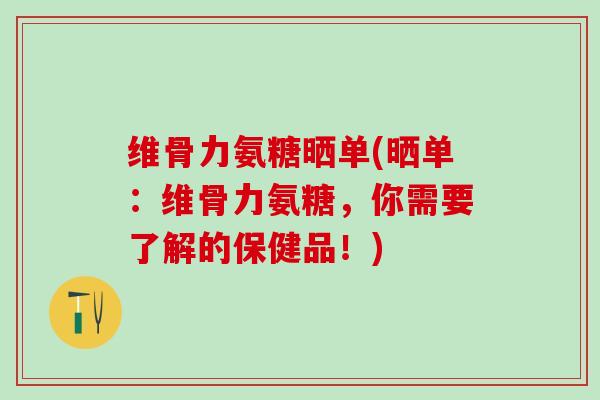 维骨力氨糖晒单(晒单：维骨力氨糖，你需要了解的保健品！)