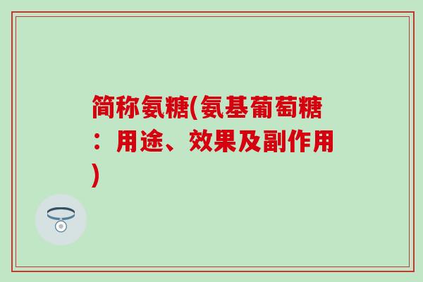 简称氨糖(氨基葡萄糖：用途、效果及副作用)