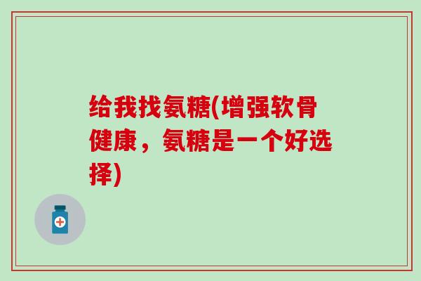 给我找氨糖(增强软骨健康，氨糖是一个好选择)