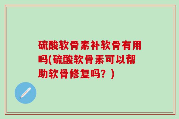 硫酸软骨素补软骨有用吗(硫酸软骨素可以帮助软骨修复吗？)